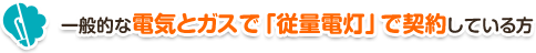 一般的な電気とガスで「従量電灯」で契約している方