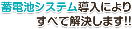 蓄電池システム導入によりすべて解決します!!